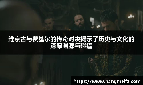 维京古与费基尔的传奇对决揭示了历史与文化的深厚渊源与碰撞